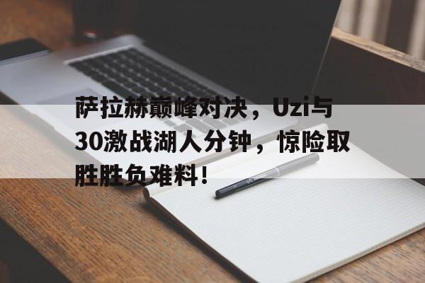 爱游戏-萨拉赫巅峰对决，Uzi与30激战湖人分钟，惊险取胜胜负难料！的简单介绍
